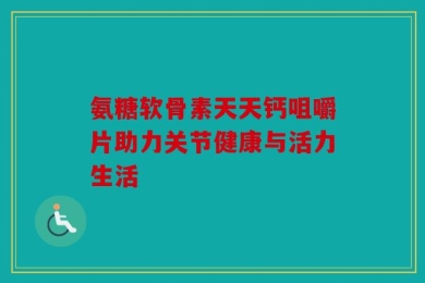 氨糖软骨素天天钙咀嚼片助力关节健康与活力生活
