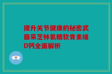 提升关节健康的秘密武器采芝林氨糖软骨素维D钙全面解析