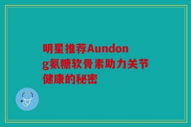 明星推荐Aundong氨糖软骨素助力关节健康的秘密