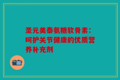 圣元美泰氨糖软骨素：呵护关节健康的优质营养补充剂