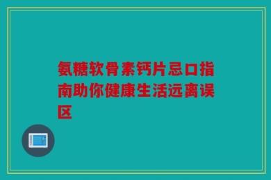 氨糖软骨素钙片忌口指南助你健康生活远离误区