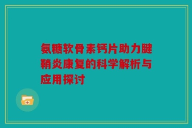 氨糖软骨素钙片助力腱鞘炎康复的科学解析与应用探讨