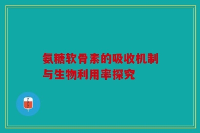 氨糖软骨素的吸收机制与生物利用率探究