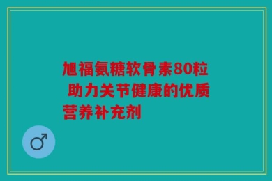 旭福氨糖软骨素80粒 助力关节健康的优质营养补充剂