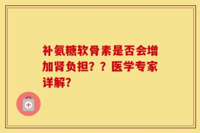 补氨糖软骨素是否会增加肾负担？？医学专家详解？