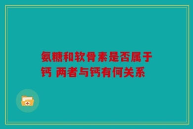 氨糖和软骨素是否属于钙 两者与钙有何关系
