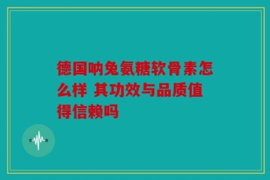 德国呐兔氨糖软骨素怎么样 其功效与品质值得信赖吗