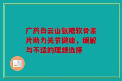 广药白云山氨糖软骨素片助力关节健康，缓解与不适的理想选择