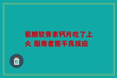 氨糖软骨素钙片吃了上火 服用者需不良反应