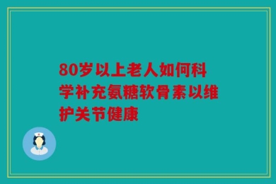 80岁以上老人如何科学补充氨糖软骨素以维护关节健康