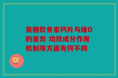 氨糖软骨素钙片与维D的差异 功效成分作用机制等方面有何不同
