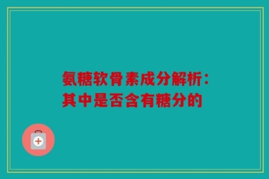 氨糖软骨素成分解析：其中是否含有糖分的