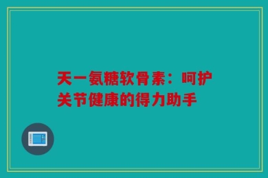 天一氨糖软骨素：呵护关节健康的得力助手