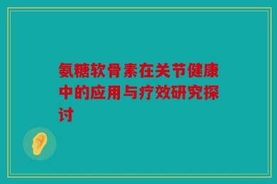 氨糖软骨素在关节健康中的应用与疗效研究探讨