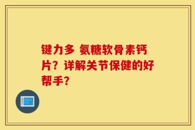 键力多 氨糖软骨素钙片？详解关节保健的好帮手？
