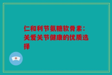 仁和利节氨糖软骨素：关爱关节健康的优质选择