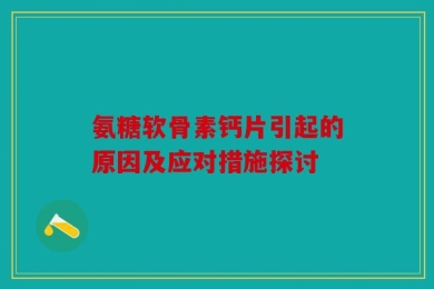 氨糖软骨素钙片引起的原因及应对措施探讨