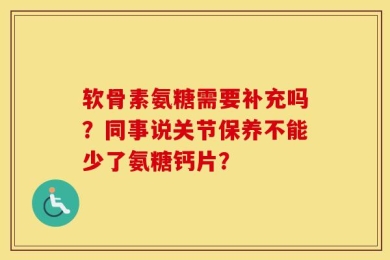 软骨素氨糖需要补充吗？同事说关节保养不能少了氨糖钙片？