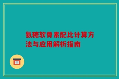 氨糖软骨素配比计算方法与应用解析指南