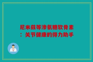 尼米兹等渗氨糖软骨素：关节健康的得力助手