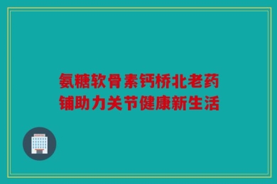 氨糖软骨素钙桥北老药铺助力关节健康新生活