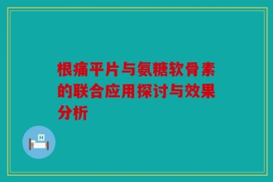 根痛平片与氨糖软骨素的联合应用探讨与效果分析