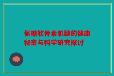 氨糖软骨素肌腱的健康秘密与科学研究探讨