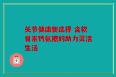 关节健康新选择 含软骨素钙氨糖的助力灵活生活