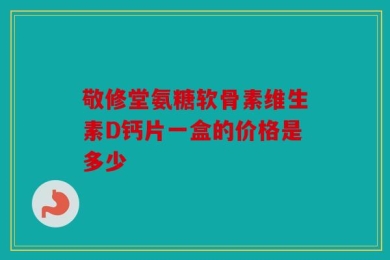 敬修堂氨糖软骨素维生素D钙片一盒的价格是多少