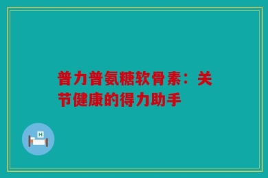 普力普氨糖软骨素：关节健康的得力助手