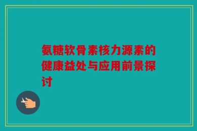 氨糖软骨素核力源素的健康益处与应用前景探讨
