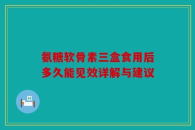 氨糖软骨素三盒食用后多久能见效详解与建议