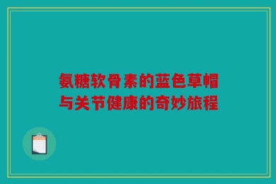 氨糖软骨素的蓝色草帽与关节健康的奇妙旅程