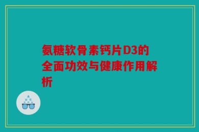 氨糖软骨素钙片D3的全面功效与健康作用解析