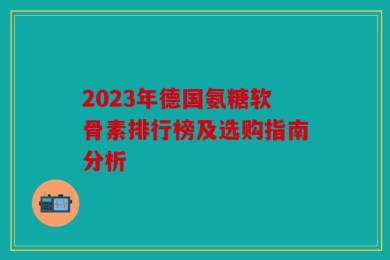 2023年德国氨糖软骨素排行榜及选购指南分析