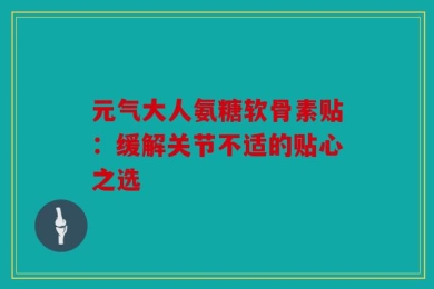 元气大人氨糖软骨素贴：缓解关节不适的贴心之选