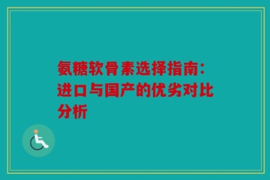 氨糖软骨素选择指南：进口与国产的优劣对比分析
