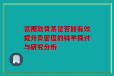 氨糖软骨素是否能有效提升骨密度的科学探讨与研究分析