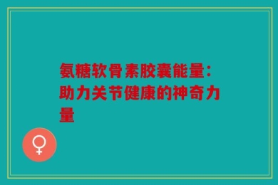 氨糖软骨素胶囊能量：助力关节健康的神奇力量