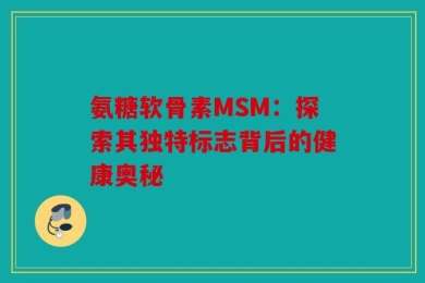 氨糖软骨素MSM：探索其独特标志背后的健康奥秘