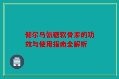 健尔马氨糖软骨素的功效与使用指南全解析