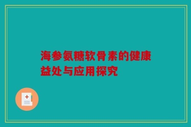海参氨糖软骨素的健康益处与应用探究