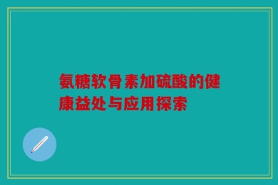 氨糖软骨素加硫酸的健康益处与应用探索
