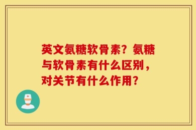 英文氨糖软骨素？氨糖与软骨素有什么区别，对关节有什么作用？
