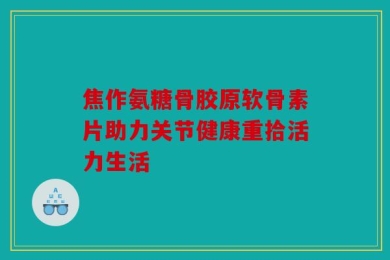焦作氨糖骨胶原软骨素片助力关节健康重拾活力生活