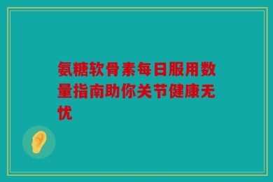 氨糖软骨素每日服用数量指南助你关节健康无忧