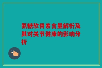 氨糖软骨素含量解析及其对关节健康的影响分析