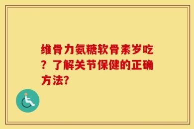 维骨力氨糖软骨素岁吃？了解关节保健的正确方法？