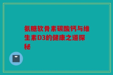 氨糖软骨素碳酸钙与维生素D3的健康之道探秘