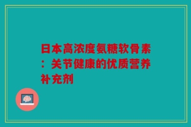 日本高浓度氨糖软骨素：关节健康的优质营养补充剂